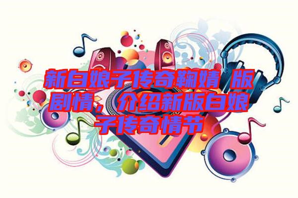 新白娘子傳奇鞠婧祎版劇情，介紹新版白娘子傳奇情節