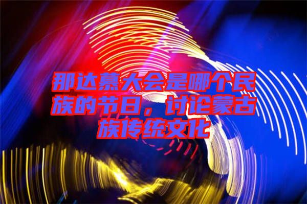 那達慕大會是哪個民族的節日，討論蒙古族傳統文化