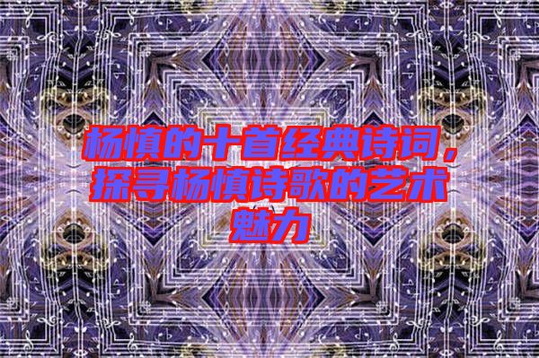 楊慎的十首經典詩詞，探尋楊慎詩歌的藝術魅力