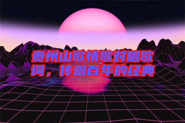 貴州山歌情歌對唱歌詞，傳唱百年的經典