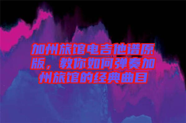 加州旅館電吉他譜原版，教你如何彈奏加州旅館的經(jīng)典曲目