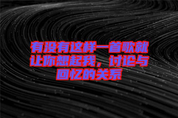 有沒有這樣一首歌就讓你想起我，討論與回憶的關系