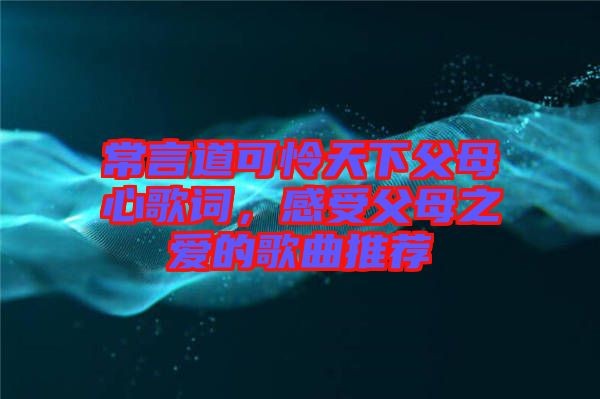 常言道可憐天下父母心歌詞，感受父母之愛的歌曲推薦