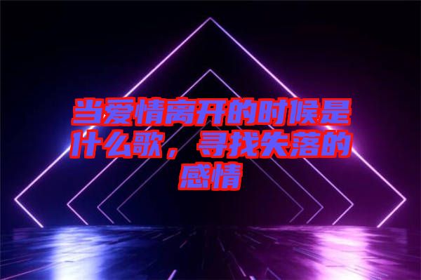 當愛情離開的時候是什么歌，尋找失落的感情