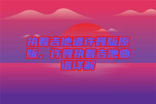 執(zhí)著吉他譜許巍版原版，許巍執(zhí)著吉他曲譜詳解