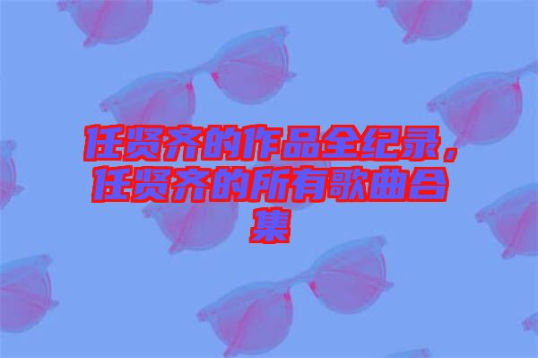 任賢齊的作品全紀錄，任賢齊的所有歌曲合集