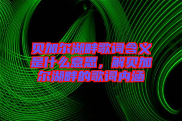 貝加爾湖畔歌詞含義是什么意思，解貝加爾湖畔的歌詞內涵