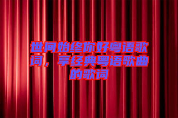 世間始終你好粵語歌詞，享經(jīng)典粵語歌曲的歌詞