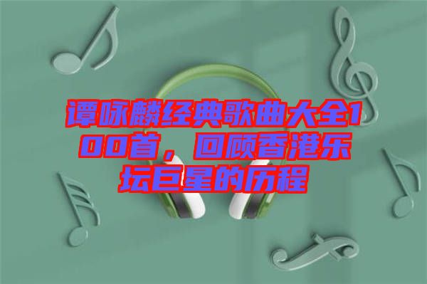 譚詠麟經典歌曲大全100首，回顧香港樂壇巨星的歷程