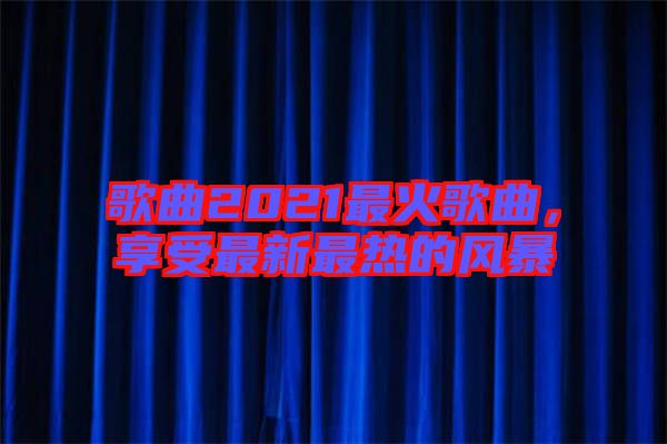歌曲2021最火歌曲，享受最新最熱的風暴