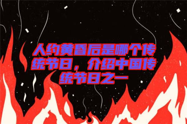 人約黃昏后是哪個傳統節日，介紹中國傳統節日之一
