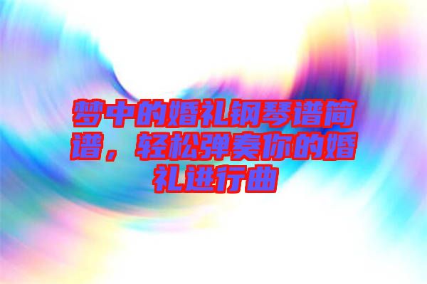 夢(mèng)中的婚禮鋼琴譜簡譜，輕松彈奏你的婚禮進(jìn)行曲