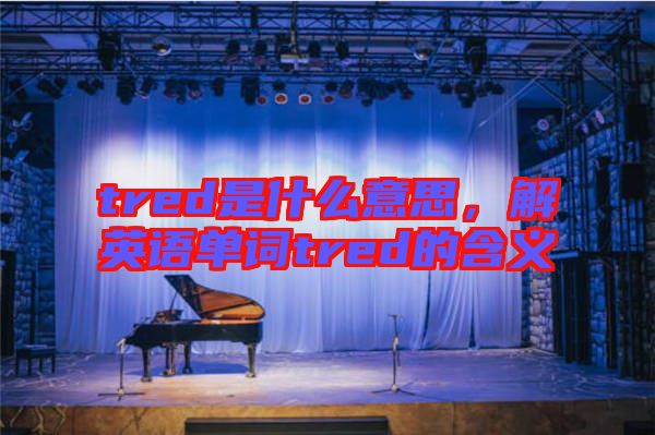 tred是什么意思，解英語單詞tred的含義