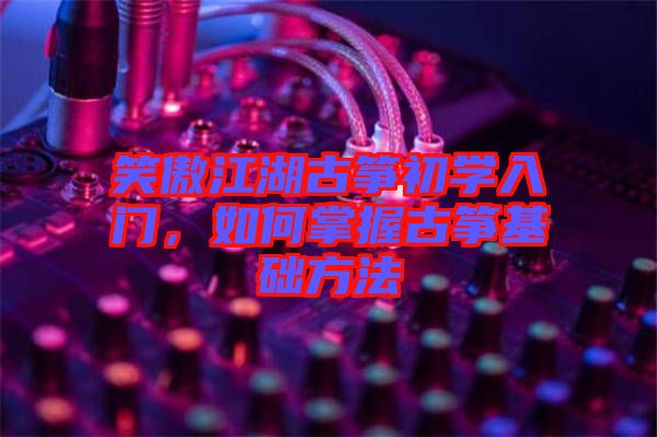 笑傲江湖古箏初學入門，如何掌握古箏基礎方法