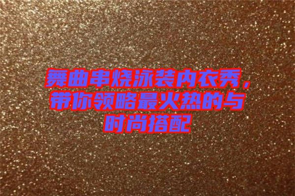 舞曲串燒泳裝內衣秀，帶你領略最火熱的與時尚搭配