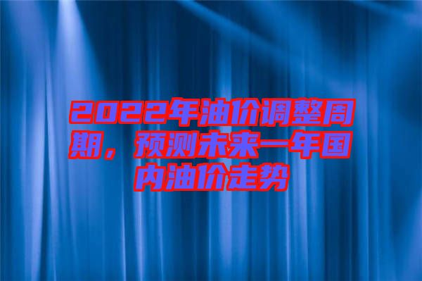 2022年油價調整周期，預測未來一年國內油價走勢