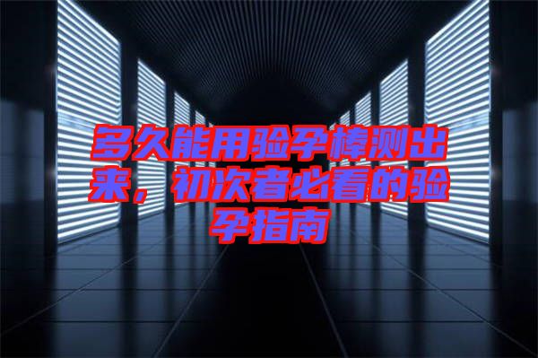 多久能用驗孕棒測出來，初次者必看的驗孕指南