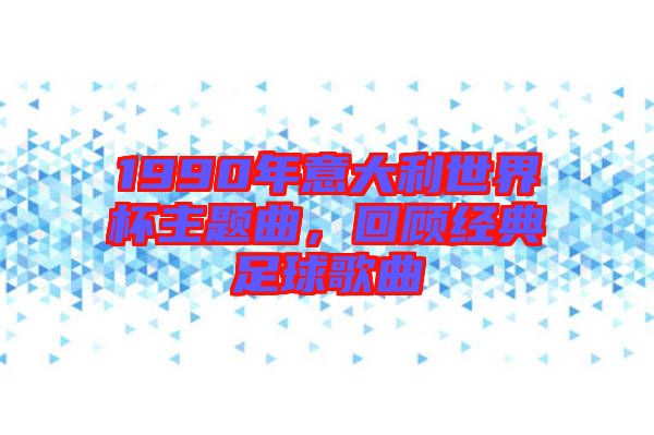 1990年意大利世界杯主題曲，回顧經典足球歌曲