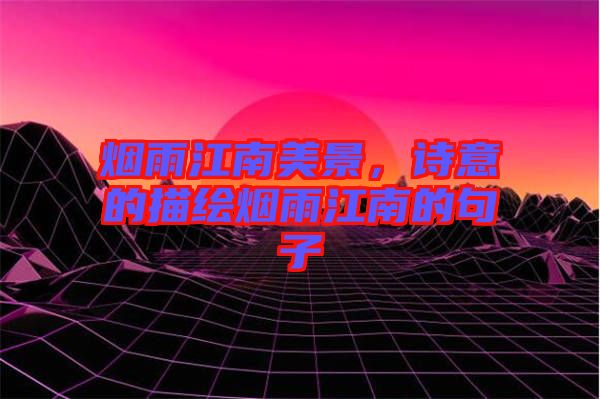 煙雨江南美景，詩意的描繪煙雨江南的句子