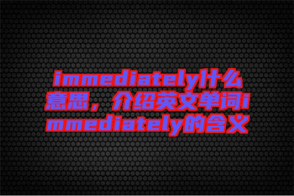 immediately什么意思，介紹英文單詞immediately的含義