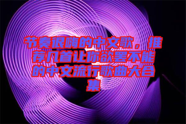 節奏很嗨的中文歌，推薦幾首讓你欲罷不能的中文流行歌曲大合集