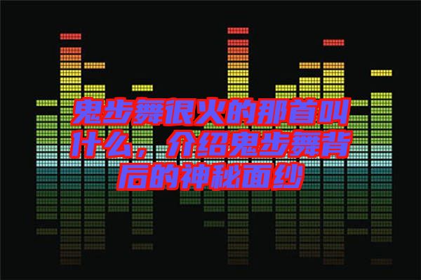 鬼步舞很火的那首叫什么，介紹鬼步舞背后的神秘面紗