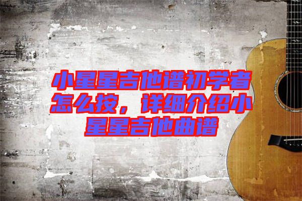 小星星吉他譜初學(xué)者怎么按，詳細(xì)介紹小星星吉他曲譜