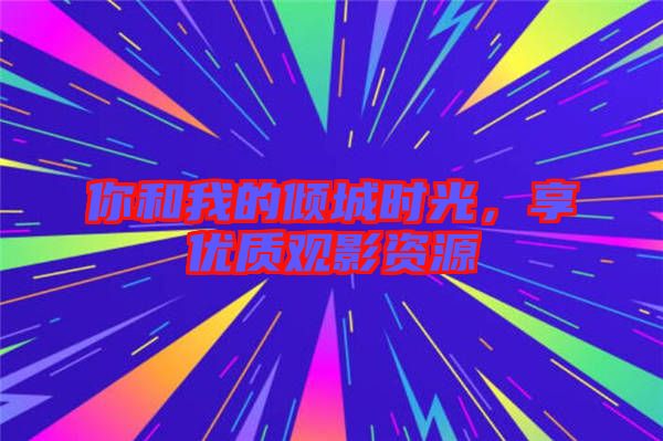 你和我的傾城時(shí)光，享優(yōu)質(zhì)觀影資源