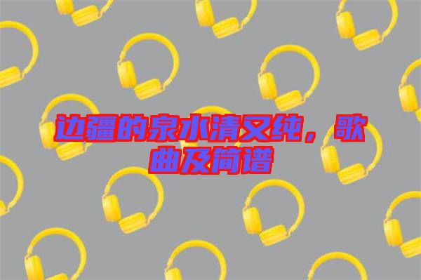邊疆的泉水清又純，歌曲及簡譜