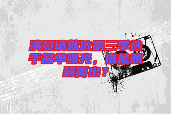 演員請(qǐng)就位第三季選手名單曝光，誰能脫穎而出？
