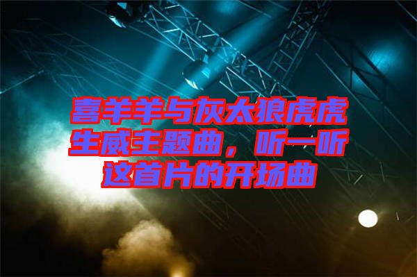 喜羊羊與灰太狼虎虎生威主題曲，聽一聽這首片的開場曲