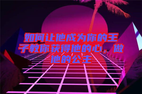 如何讓他成為你的王子教你獲得他的心，做他的公主