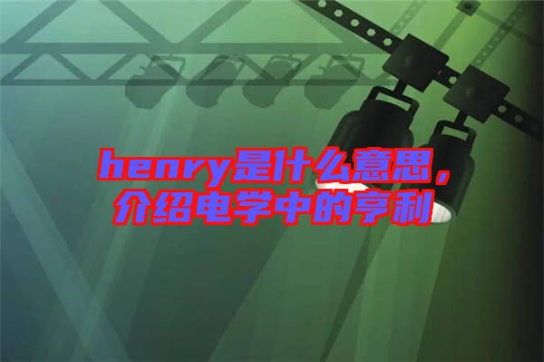 henry是什么意思，介紹電學(xué)中的亨利