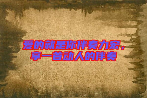 愛(ài)的就是你伴奏力宏，享一首動(dòng)人的伴奏