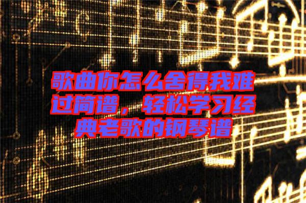 歌曲你怎么舍得我難過簡譜，輕松學(xué)習(xí)經(jīng)典老歌的鋼琴譜
