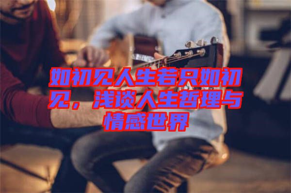 如初見人生若只如初見，淺談人生哲理與情感世界