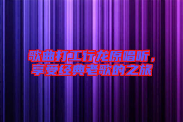 歌曲打工行龍原唱聽，享受經(jīng)典老歌的之旅