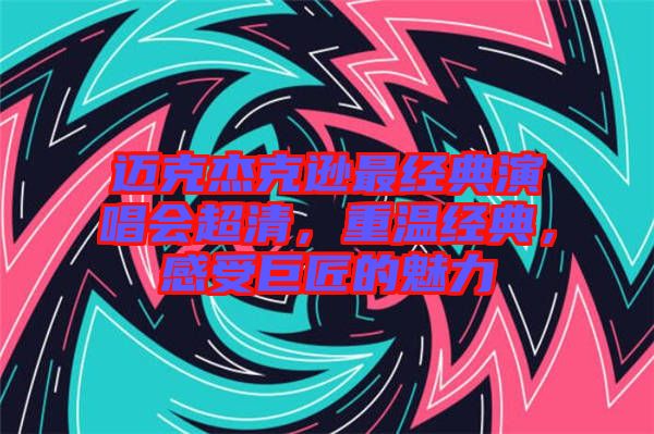 邁克杰克遜最經(jīng)典演唱會超清，重溫經(jīng)典，感受巨匠的魅力