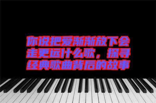 你說把愛漸漸放下會走更遠什么歌，探尋經典歌曲背后的故事