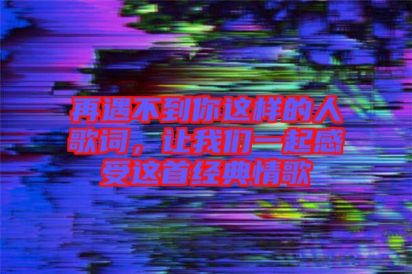 再遇不到你這樣的人歌詞，讓我們一起感受這首經典情歌