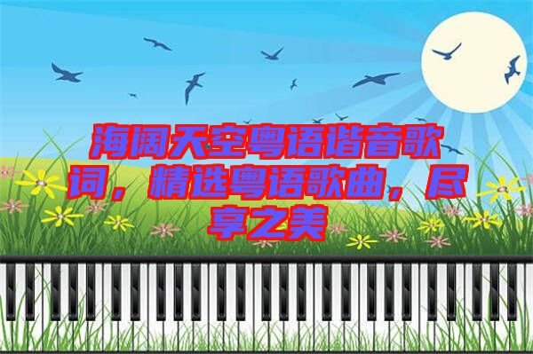海闊天空粵語諧音歌詞，精選粵語歌曲，盡享之美