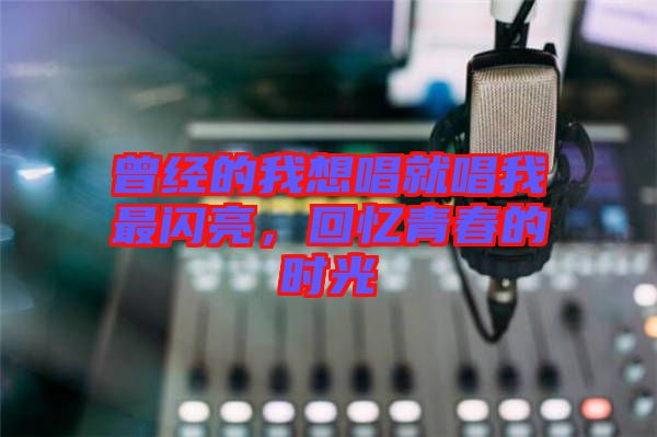 曾經的我想唱就唱我最閃亮，回憶青春的時光