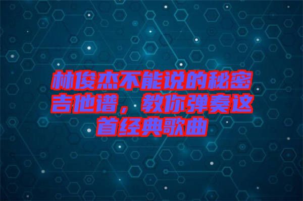 林俊杰不能說的秘密吉他譜，教你彈奏這首經典歌曲