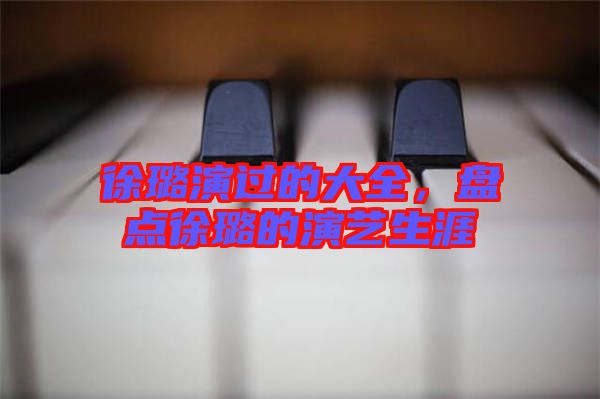 徐璐演過的大全，盤點(diǎn)徐璐的演藝生涯