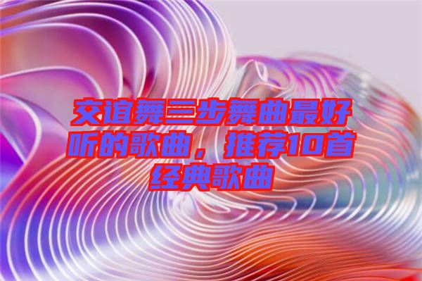 交誼舞三步舞曲最好聽的歌曲，推薦10首經(jīng)典歌曲