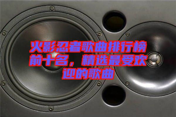 火影忍者歌曲排行榜前十名，精選最受歡迎的歌曲