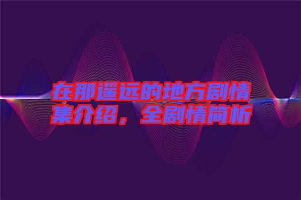 在那遙遠的地方劇情集介紹，全劇情簡析