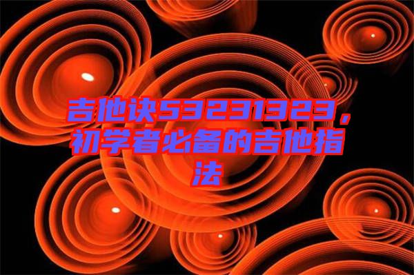 吉他訣53231323，初學(xué)者必備的吉他指法