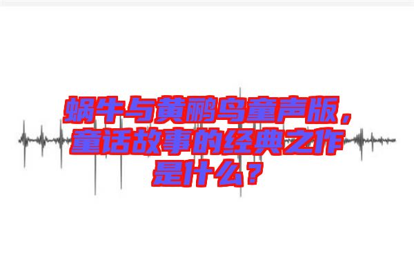 蝸牛與黃鸝鳥童聲版，童話故事的經(jīng)典之作是什么？