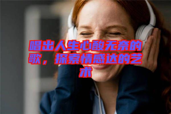 唱出人生心酸無奈的歌，探索情感達的藝術(shù)